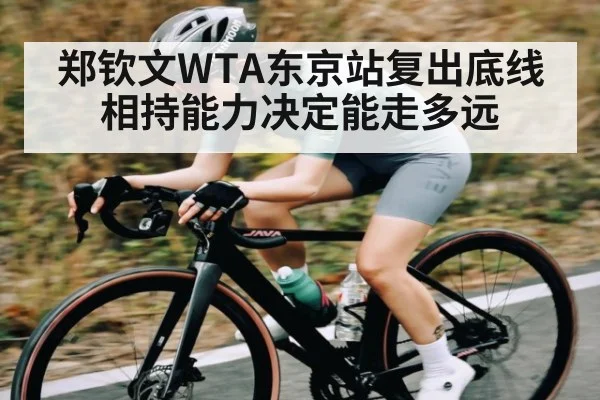 郑钦文WTA东京站复出底线相持能力决定能走多远