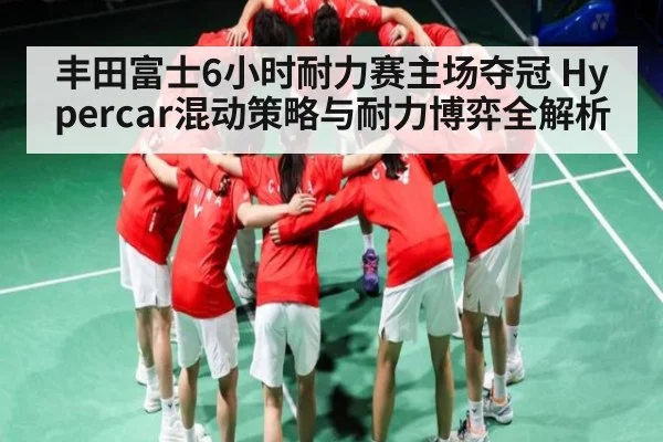 丰田富士6小时耐力赛主场夺冠 Hypercar混动策略与耐力博弈全解析